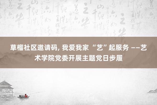 草榴社区邀请码， 我爱我家 “艺”起服务 ——艺术学院党委开展主题党日步履
