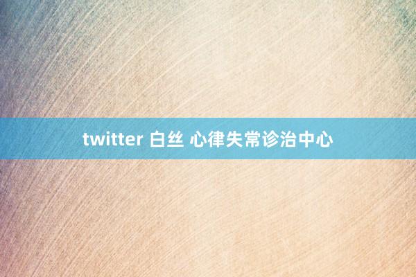 twitter 白丝 心律失常诊治中心