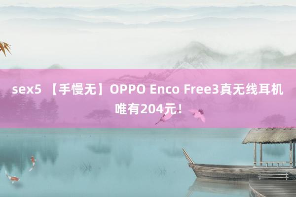 sex5 【手慢无】OPPO Enco Free3真无线耳机唯有204元！