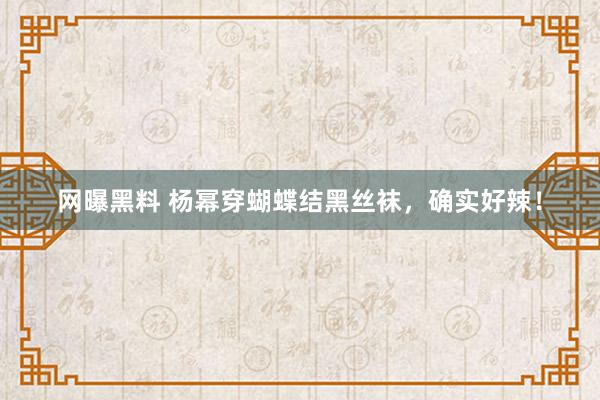 网曝黑料 杨幂穿蝴蝶结黑丝袜,确实好辣!