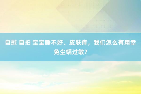 自慰 自拍 宝宝睡不好、皮肤痒，我们怎么有用幸免尘螨过敏？