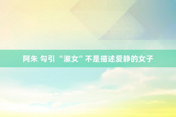阿朱 勾引 “淑女”不是描述爱静的女子