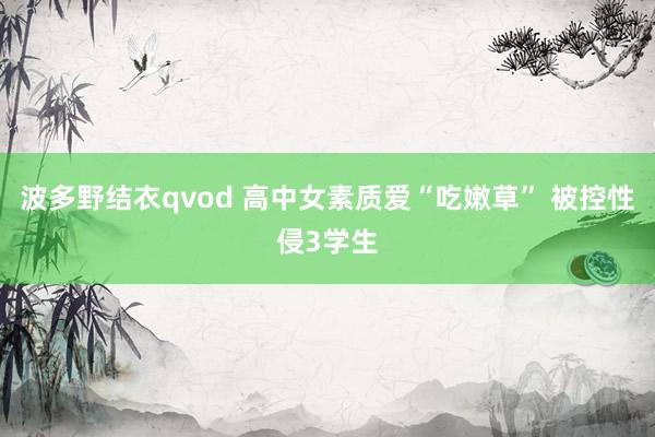 波多野结衣qvod 高中女素质爱“吃嫩草” 被控性侵3学生