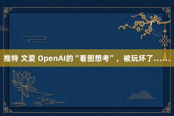 推特 文爱 OpenAI的“看图想考”，被玩坏了……
