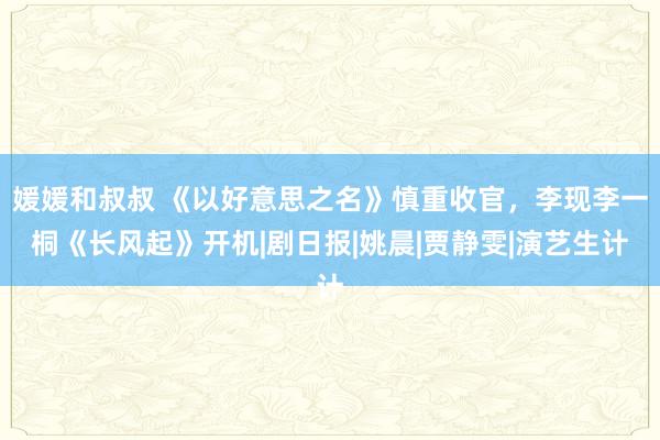 媛媛和叔叔 《以好意思之名》慎重收官，李现李一桐《长风起》开机|剧日报|姚晨|贾静雯|演艺生计