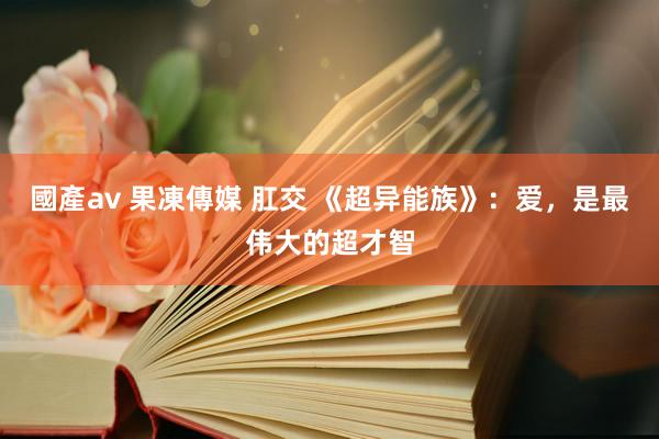 國產av 果凍傳媒 肛交 《超异能族》：爱，是最伟大的超才智