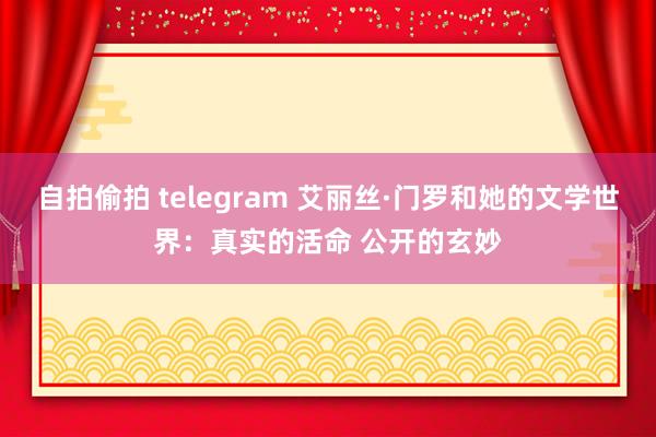 自拍偷拍 telegram 艾丽丝·门罗和她的文学世界：真实的活命 公开的玄妙