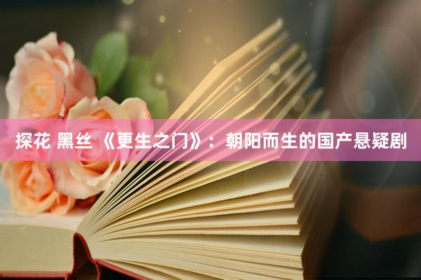 探花 黑丝 《更生之门》：朝阳而生的国产悬疑剧