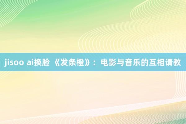 jisoo ai换脸 《发条橙》:电影与音乐的互相请教