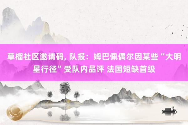 草榴社区邀请码， 队报：姆巴佩偶尔因某些“大明星行径”受队内品评 法国短缺首级
