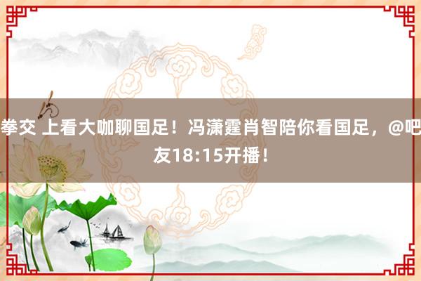 拳交 上看大咖聊国足！冯潇霆肖智陪你看国足，@吧友18:15开播！