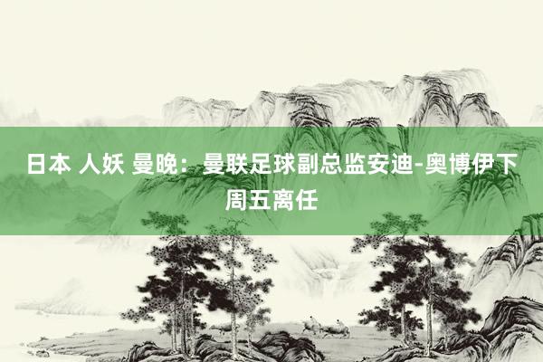 日本 人妖 曼晚：曼联足球副总监安迪-奥博伊下周五离任