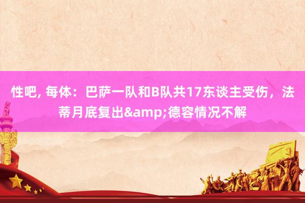 性吧， 每体：巴萨一队和B队共17东谈主受伤，法蒂月底复出&德容情况不解