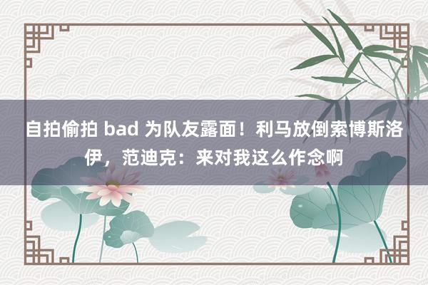 自拍偷拍 bad 为队友露面！利马放倒索博斯洛伊，范迪克：来对我这么作念啊