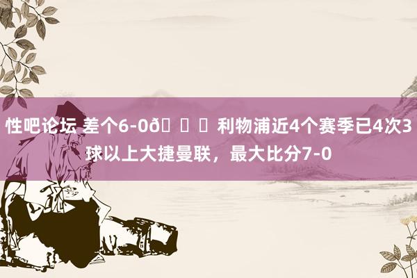 性吧论坛 差个6-0😂利物浦近4个赛季已4次3球以上大捷曼联，最大比分7-0