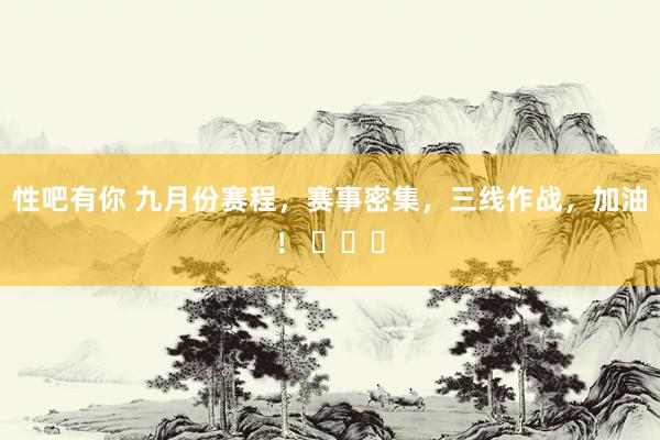 性吧有你 九月份赛程，赛事密集，三线作战，加油！ ​​​
