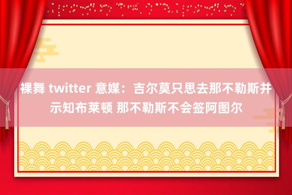 裸舞 twitter 意媒：吉尔莫只思去那不勒斯并示知布莱顿 那不勒斯不会签阿图尔