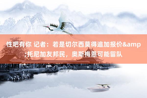 性吧有你 记者：若是切尔西莫得追加报价&托尼加友邦民，奥斯梅恩可能留队