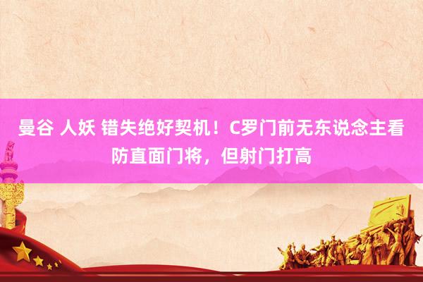 曼谷 人妖 错失绝好契机！C罗门前无东说念主看防直面门将，但射门打高