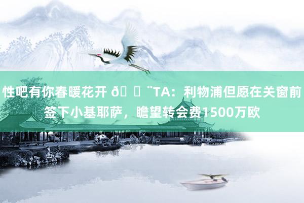 性吧有你春暖花开 🚨TA：利物浦但愿在关窗前签下小基耶萨，瞻望转会费1500万欧