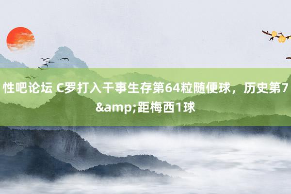 性吧论坛 C罗打入干事生存第64粒随便球，历史第7&距梅西1球