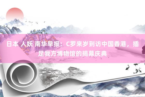 日本 人妖 南华早报：C罗来岁到访中国香港，插足我方博物馆的揭幕庆典