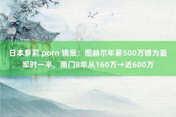 日本萝莉 porn 镜报：图赫尔年薪500万镑为蓝军时一半，南门8年从160万→近600万
