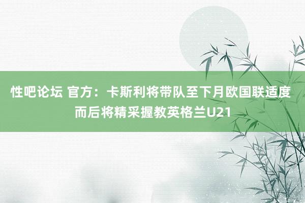 性吧论坛 官方：卡斯利将带队至下月欧国联适度 而后将精采握教英格兰U21