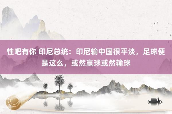 性吧有你 印尼总统：印尼输中国很平淡，足球便是这么，或然赢球或然输球