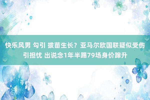 快乐风男 勾引 拔苗生长？亚马尔欧国联疑似受伤引担忧 出说念1年半踢79场身价蹿升