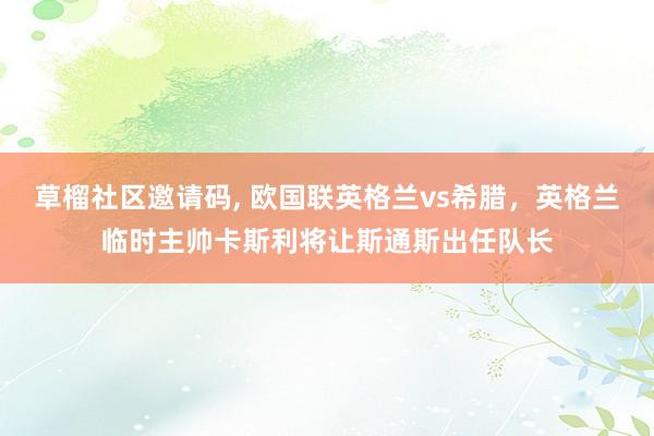 草榴社区邀请码， 欧国联英格兰vs希腊，英格兰临时主帅卡斯利将让斯通斯出任队长