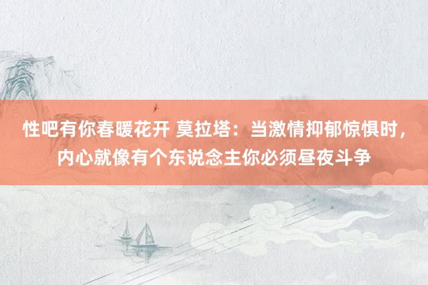 性吧有你春暖花开 莫拉塔：当激情抑郁惊惧时，内心就像有个东说念主你必须昼夜斗争