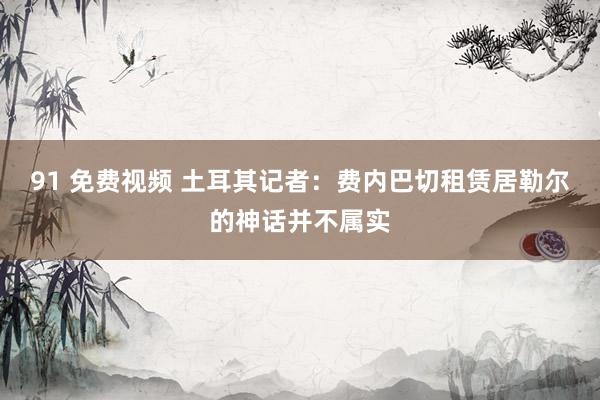91 免费视频 土耳其记者：费内巴切租赁居勒尔的神话并不属实