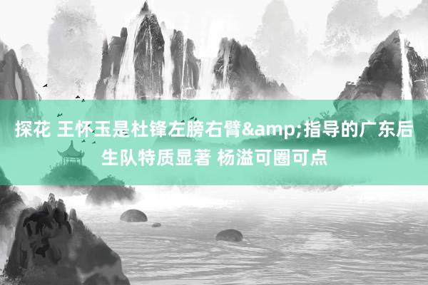 探花 王怀玉是杜锋左膀右臂&指导的广东后生队特质显著 杨溢可圈可点