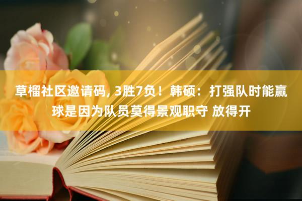 草榴社区邀请码， 3胜7负！韩硕：打强队时能赢球是因为队员莫得景观职守 放得开