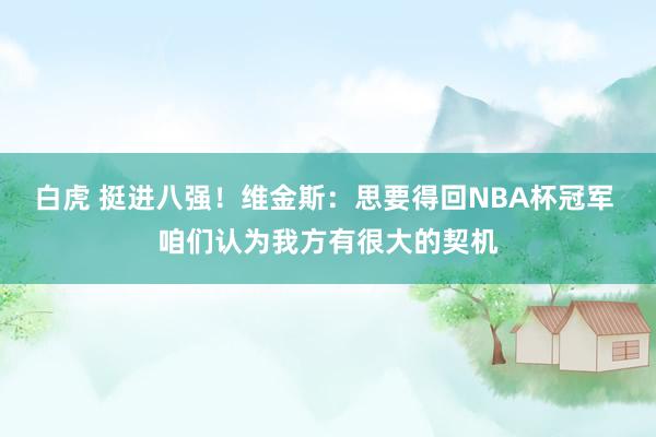 白虎 挺进八强！维金斯：思要得回NBA杯冠军 咱们认为我方有很大的契机