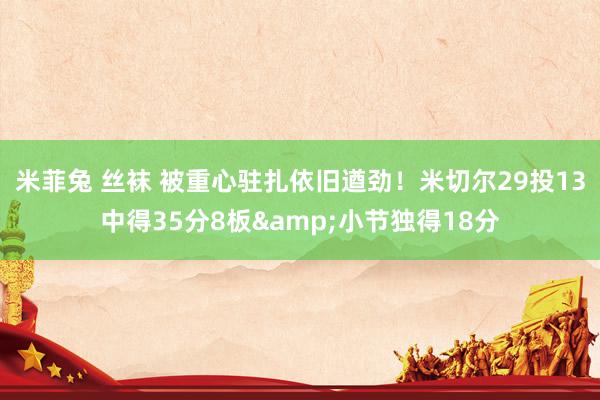 米菲兔 丝袜 被重心驻扎依旧遒劲！米切尔29投13中得35分8板&小节独得18分