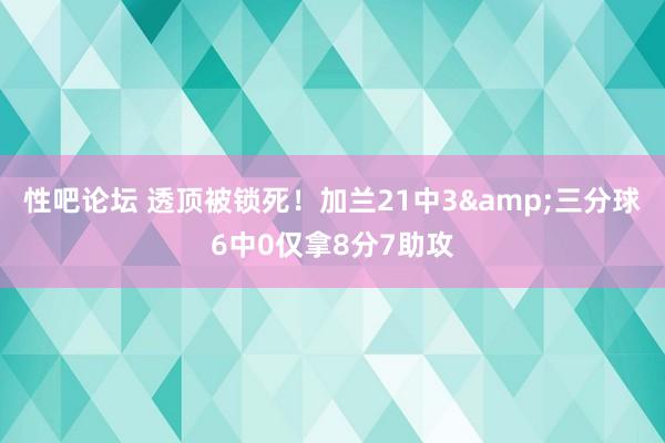 性吧论坛 透顶被锁死！加兰21中3&三分球6中0仅拿8分7助攻