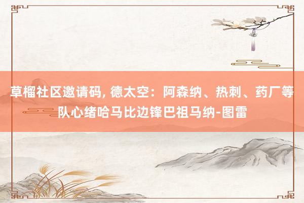 草榴社区邀请码， 德太空：阿森纳、热刺、药厂等队心绪哈马比边锋巴祖马纳-图雷