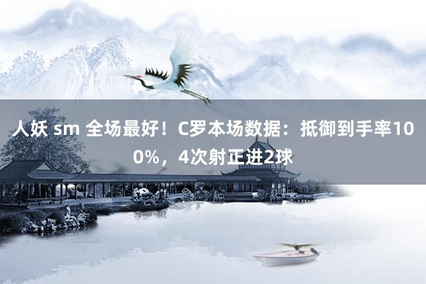 人妖 sm 全场最好！C罗本场数据：抵御到手率100%，4次射正进2球