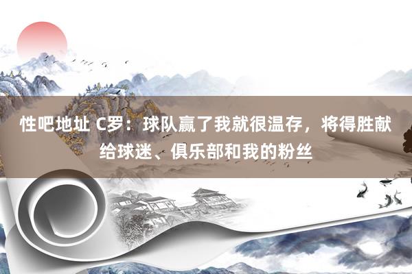 性吧地址 C罗：球队赢了我就很温存，将得胜献给球迷、俱乐部和我的粉丝