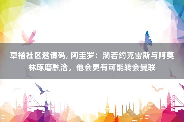 草榴社区邀请码， 阿圭罗：淌若约克雷斯与阿莫林琢磨融洽，他会更有可能转会曼联
