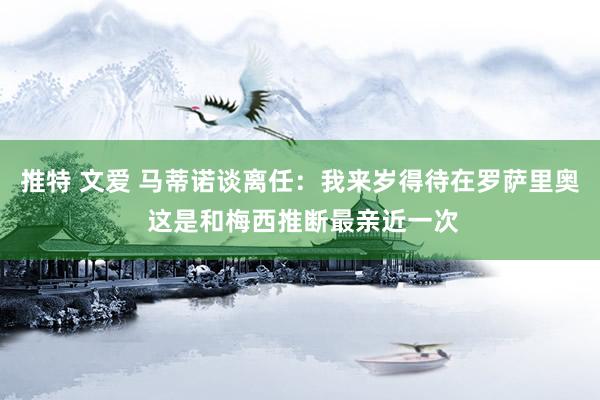 推特 文爱 马蒂诺谈离任：我来岁得待在罗萨里奥 这是和梅西推断最亲近一次