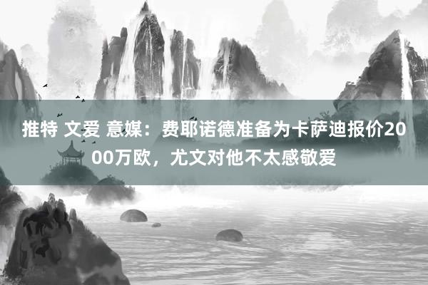 推特 文爱 意媒：费耶诺德准备为卡萨迪报价2000万欧，尤文对他不太感敬爱