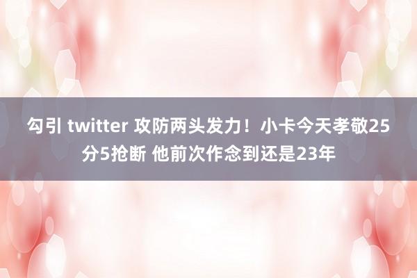 勾引 twitter 攻防两头发力！小卡今天孝敬25分5抢断 他前次作念到还是23年