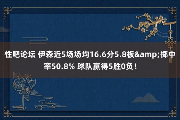 性吧论坛 伊森近5场场均16.6分5.8板&掷中率50.8% 球队赢得5胜0负！