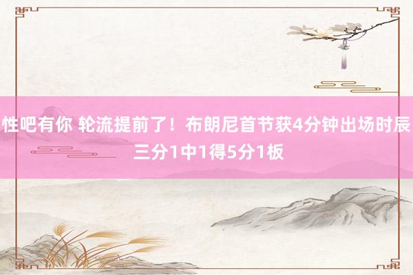 性吧有你 轮流提前了！布朗尼首节获4分钟出场时辰 三分1中1得5分1板