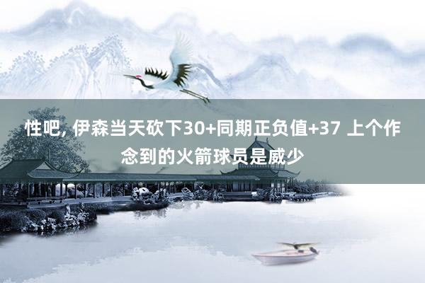 性吧， 伊森当天砍下30+同期正负值+37 上个作念到的火箭球员是威少