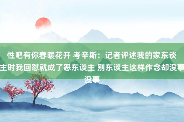 性吧有你春暖花开 考辛斯：记者评述我的家东谈主时我回怼就成了恶东谈主 别东谈主这样作念却没事