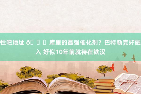 性吧地址 😍库里的最强催化剂？巴特勒完好融入 好似10年前就待在铁汉